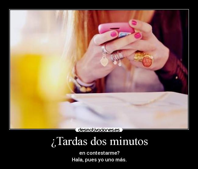 ¿Tardas dos minutos - en contestarme?
Hala, pues yo uno más.