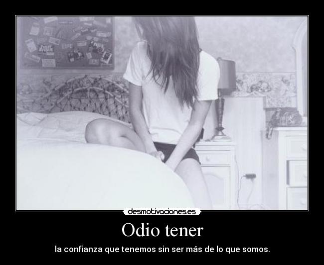 Odio tener - la confianza que tenemos sin ser más de lo que somos.