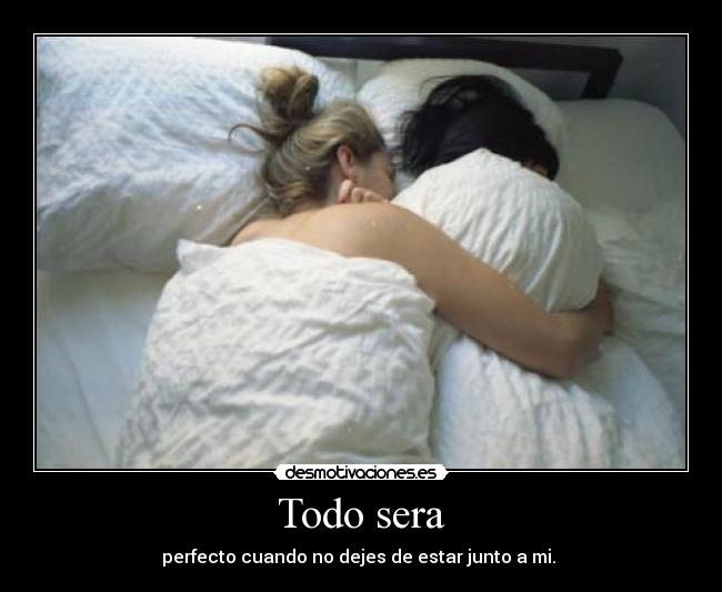 Todo sera - perfecto cuando no dejes de estar junto a mi. ♥
