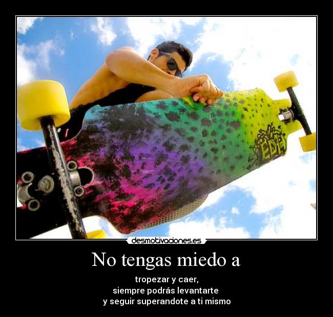 No tengas miedo a - tropezar y caer,
siempre podrás levantarte
y seguir superandote a ti mismo