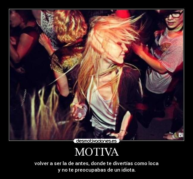 MOTIVA - volver a ser la de antes, donde te divertías como loca
y no te preocupabas de un idiota.