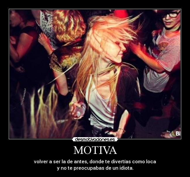 MOTIVA - volver a ser la de antes, donde te divertías como loca
y no te preocupabas de un idiota.