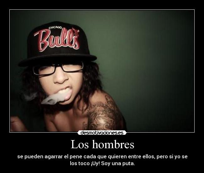 Los hombres - se pueden agarrar el pene cada que quieren entre ellos, pero si yo se
los toco ¡Uy! Soy una puta.