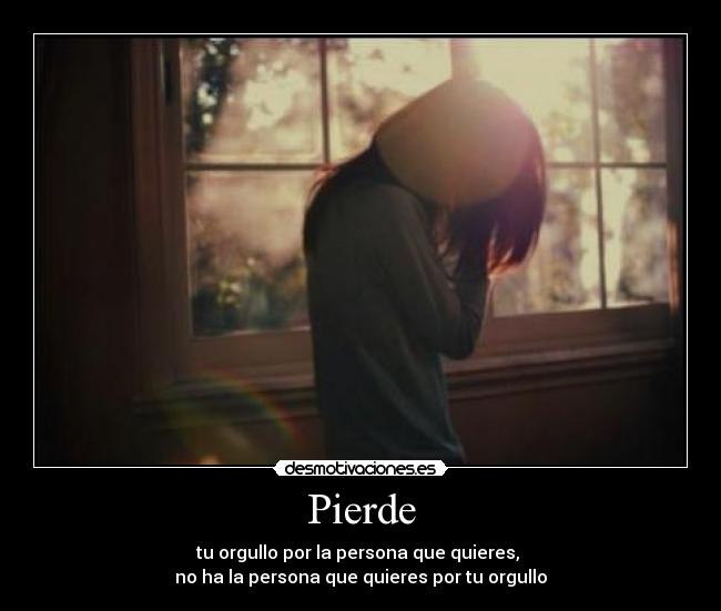 Pierde - tu orgullo por la persona que quieres, 
no ha la persona que quieres por tu orgullo