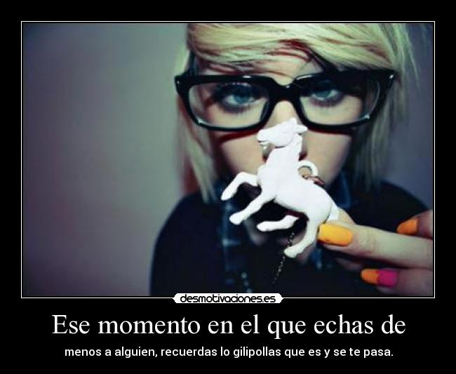 Ese momento en el que echas de - menos a alguien, recuerdas lo gilipollas que es y se te pasa.