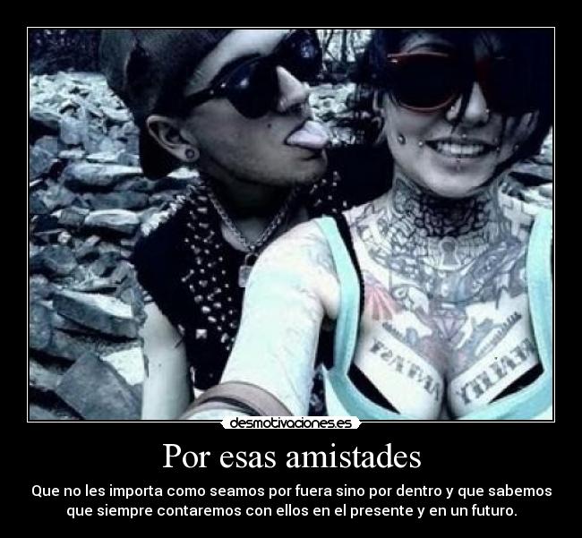Por esas amistades - Que no les importa como seamos por fuera sino por dentro y que sabemos
que siempre contaremos con ellos en el presente y en un futuro.