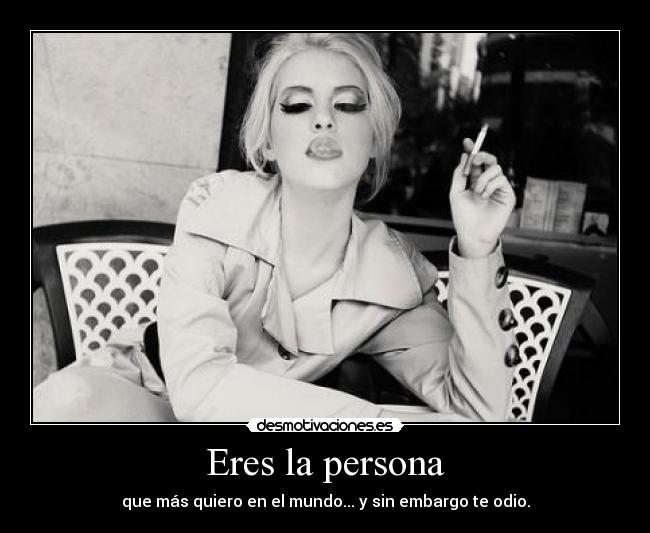 Eres la persona - que más quiero en el mundo... y sin embargo te odio.