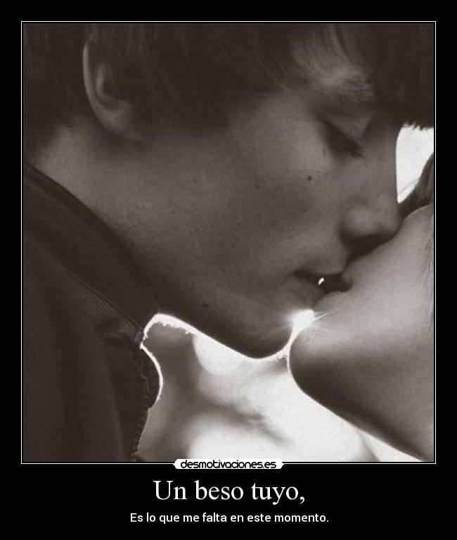 Un beso tuyo, - Es lo que me falta en este momento.