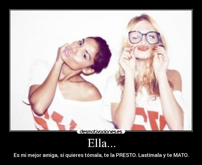 Ella... - Es mi mejor amiga, si quieres tómala, te la PRESTO. Lastímala y te MATO.