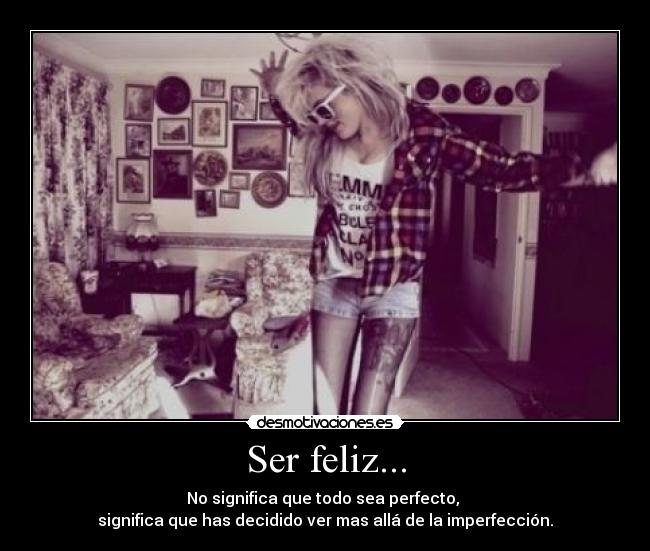 Ser feliz... - No significa que todo sea perfecto,
significa que has decidido ver mas allá de la imperfección.