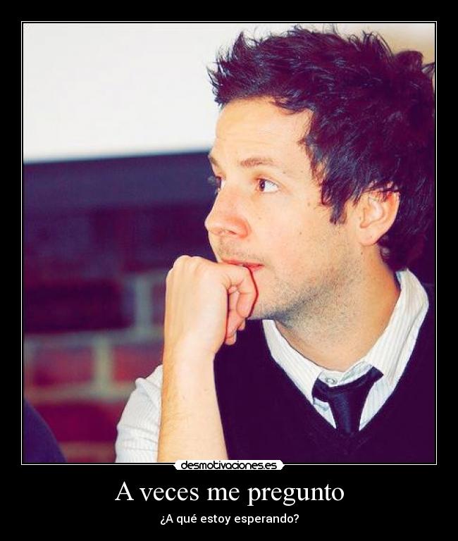 A veces me pregunto - ¿A qué estoy esperando?