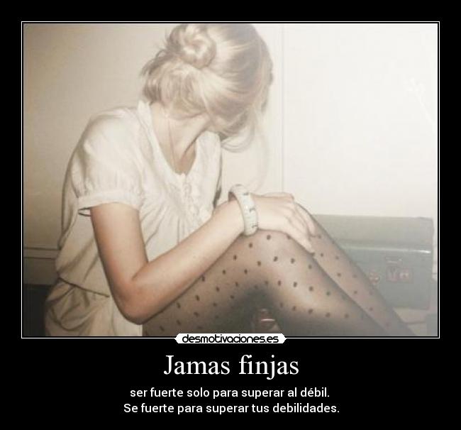 Jamas finjas - ser fuerte solo para superar al débil.
Se fuerte para superar tus debilidades.