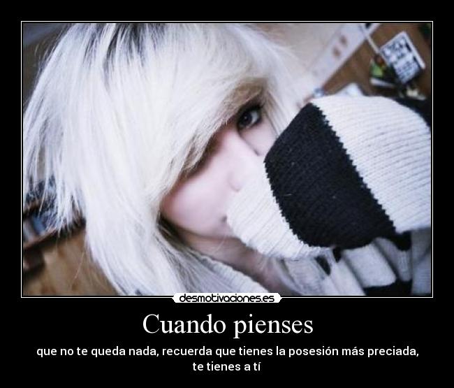 Cuando pienses - que no te queda nada, recuerda que tienes la posesión más preciada, te tienes a tí