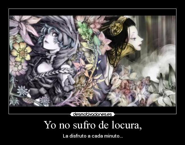 Yo no sufro de locura, - La disfruto a cada minuto...
