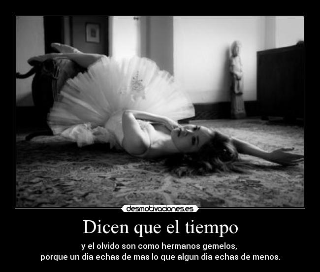 Dicen que el tiempo - y el olvido son como hermanos gemelos, 
porque un dia echas de mas lo que algun dia echas de menos.