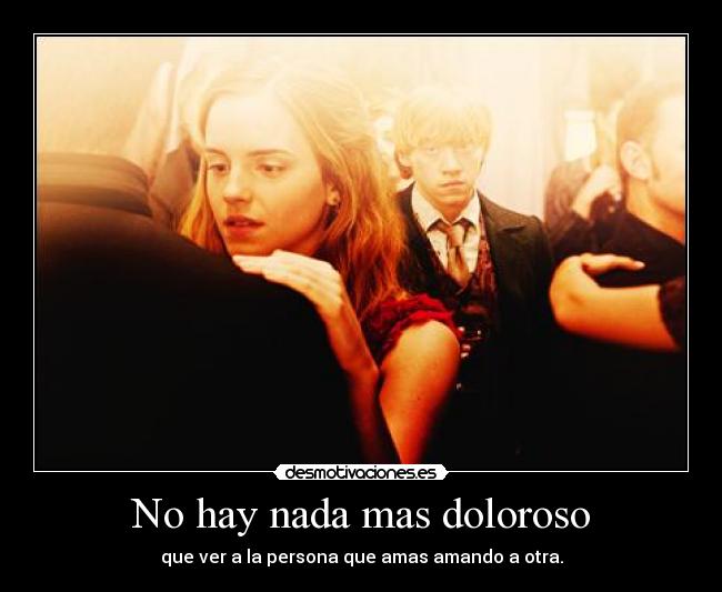 No hay nada mas doloroso - que ver a la persona que amas amando a otra.