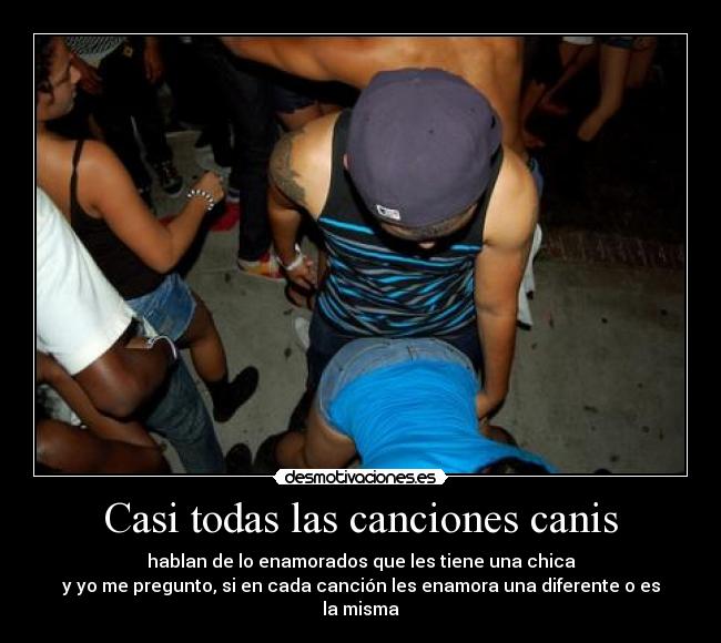 Casi todas las canciones canis - hablan de lo enamorados que les tiene una chica
y yo me pregunto, si en cada canción les enamora una diferente o es la misma