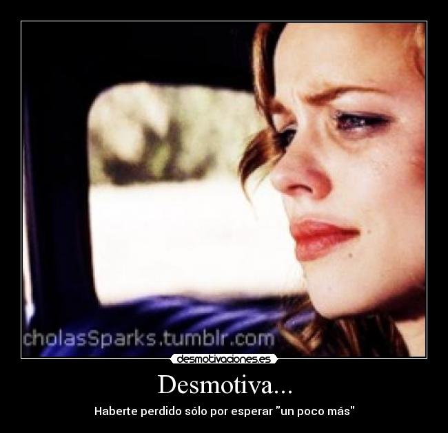 Desmotiva... - Haberte perdido sólo por esperar un poco más