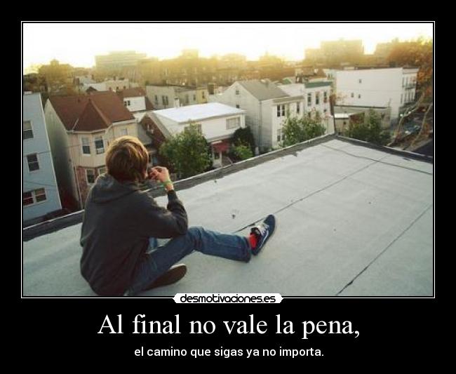 Al final no vale la pena, - el camino que sigas ya no importa.
