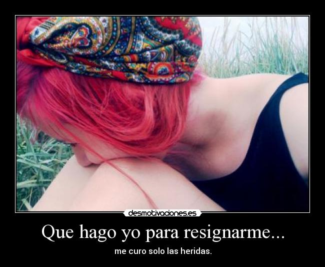 Que hago yo para resignarme... - me curo solo las heridas.