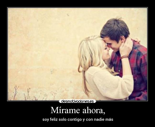 Mírame ahora, - soy feliz solo contigo y con nadie más