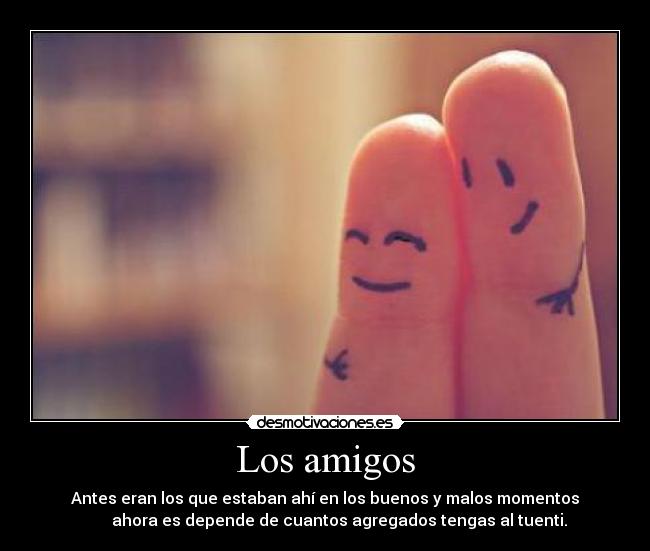 Los amigos - Antes eran los que estaban ahí en los buenos y malos momentos
       ahora es depende de cuantos agregados tengas al tuenti.