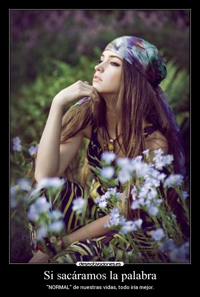 Si sacáramos la palabra - NORMAL de nuestras vidas, todo iría mejor.