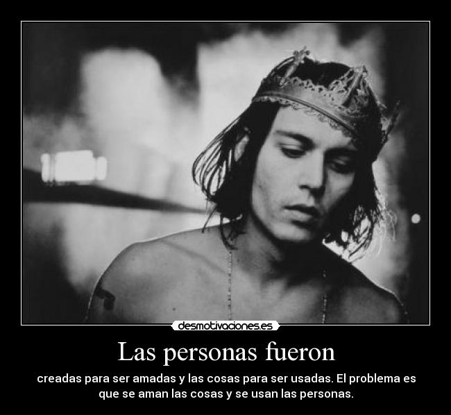 Las personas fueron - creadas para ser amadas y las cosas para ser usadas. El problema es
que se aman las cosas y se usan las personas.