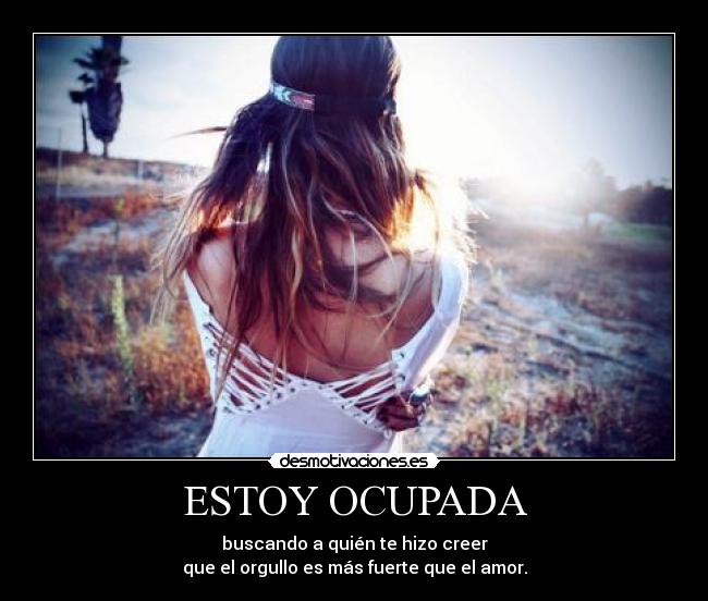 ESTOY OCUPADA - buscando a quién te hizo creer
que el orgullo es más fuerte que el amor.