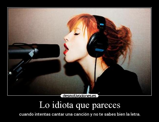 Lo idiota que pareces - cuando intentas cantar una canción y no te sabes bien la letra.
