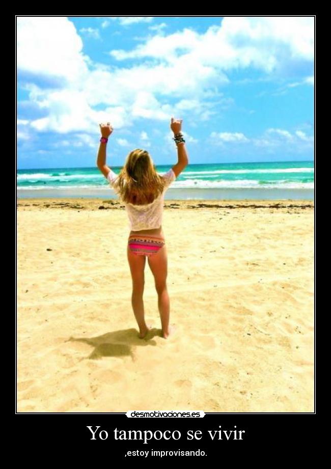 Yo tampoco se vivir - ,estoy improvisando.
