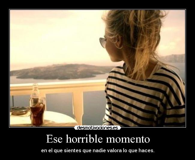 Ese horrible momento - en el que sientes que nadie valora lo que haces.