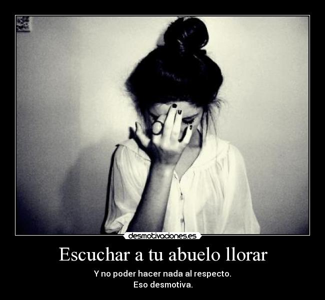 Escuchar a tu abuelo llorar - Y no poder hacer nada al respecto.
Eso desmotiva.