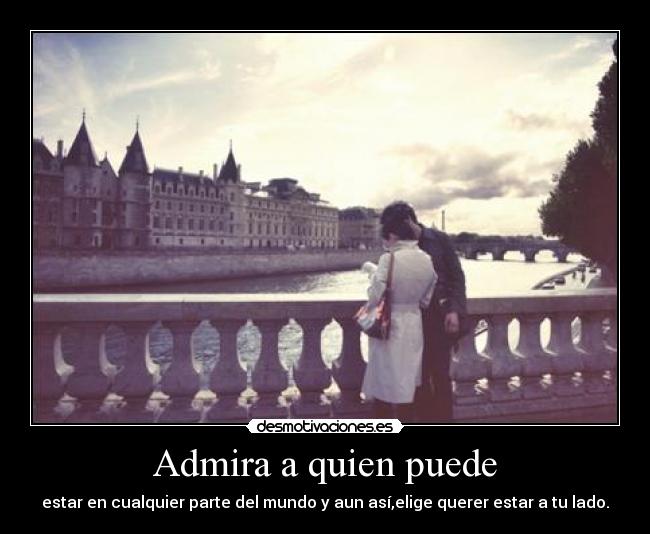 Admira a quien puede - estar en cualquier parte del mundo y aun así,elige querer estar a tu lado.