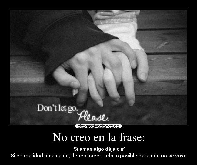 No creo en la frase: - Si amas algo déjalo ir
Si en realidad amas algo, debes hacer todo lo posible para que no se vaya