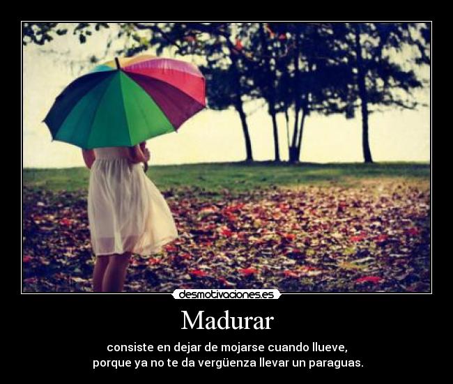 Madurar - consiste en dejar de mojarse cuando llueve,
porque ya no te da vergüenza llevar un paraguas.