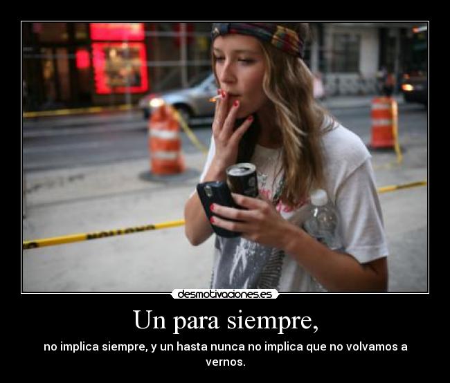 Un para siempre, - no implica siempre, y un hasta nunca no implica que no volvamos a vernos.