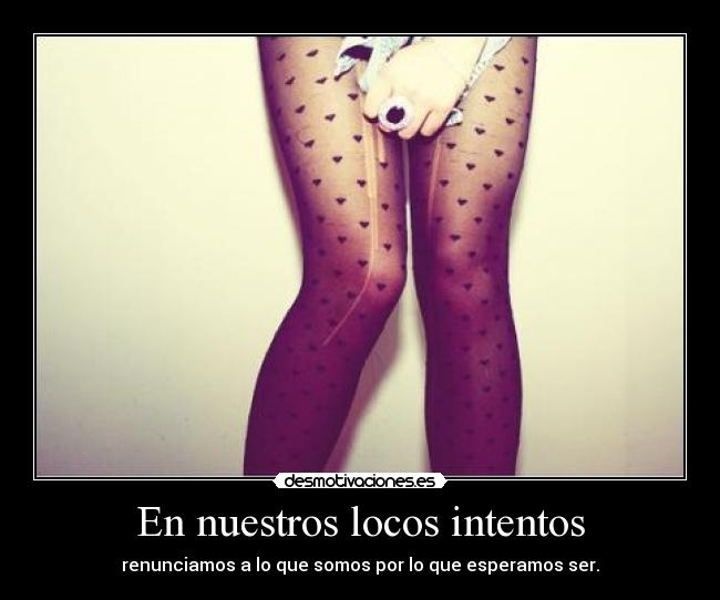 En nuestros locos intentos - renunciamos a lo que somos por lo que esperamos ser.