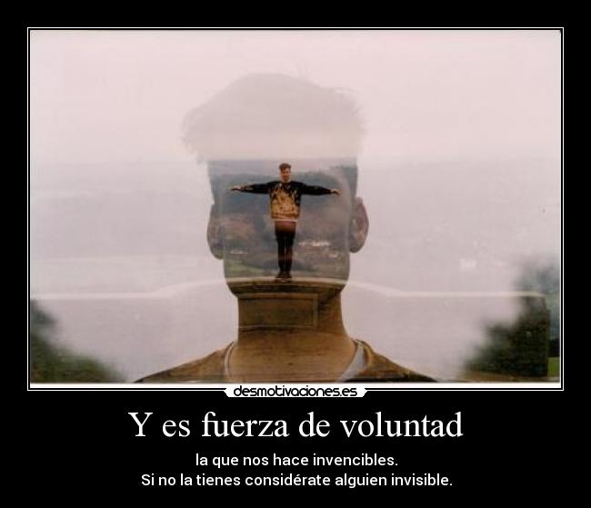 Y es fuerza de voluntad - la que nos hace invencibles.
Si no la tienes considérate alguien invisible.