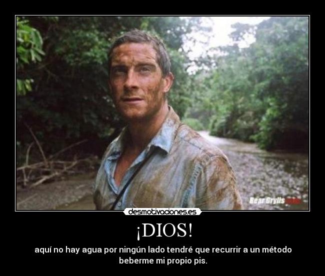 ¡DIOS! - aquí no hay agua por ningún lado tendré que recurrir a un método
beberme mi propio pis.