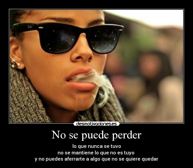 No se puede perder - lo que nunca se tuvo
no se mantiene lo que no es tuyo
y no puedes aferrarte a algo que no se quiere quedar