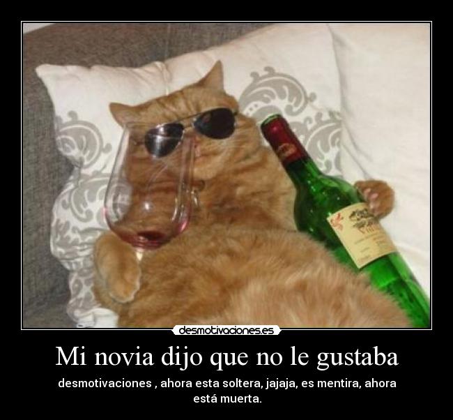 Mi novia dijo que no le gustaba - desmotivaciones , ahora esta soltera, jajaja, es mentira, ahora está muerta.