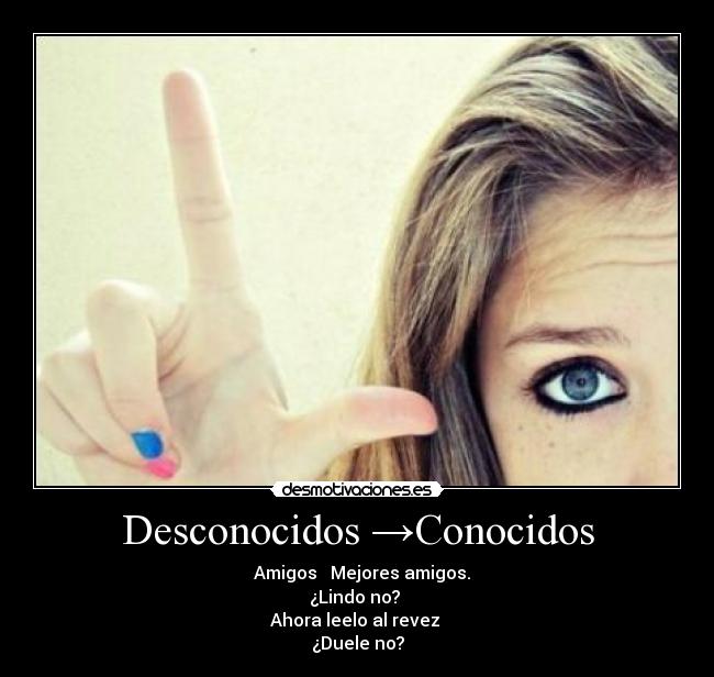 Desconocidos →Conocidos - → Amigos → Mejores amigos.
¿Lindo no?
Ahora leelo al revez
¿Duele no?