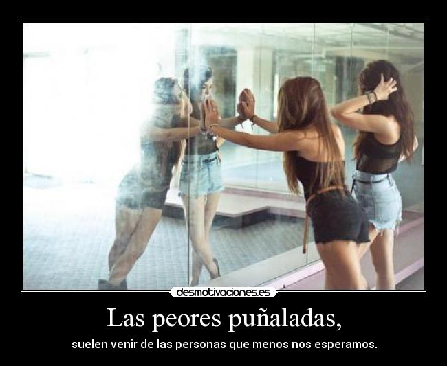 Las peores puñaladas, - suelen venir de las personas que menos nos esperamos.