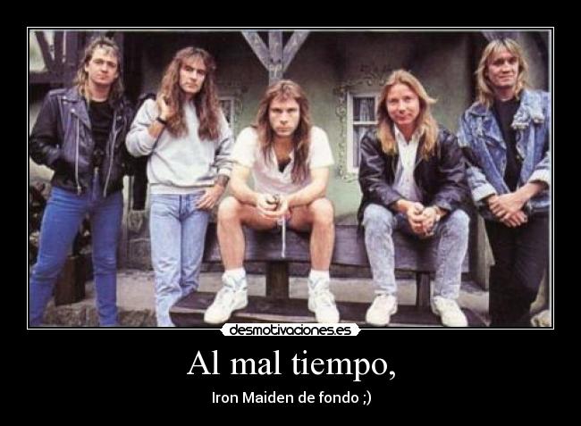 Al mal tiempo, - Iron Maiden de fondo ;)