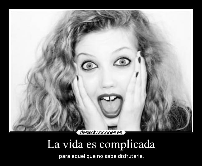 La vida es complicada - para aquel que no sabe disfrutarla.