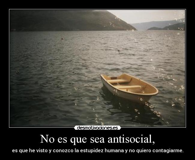 No es que sea antisocial, - es que he visto y conozco la estupidez humana y no quiero contagiarme.