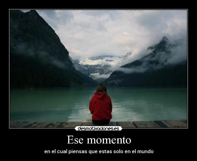 Ese momento - en el cual piensas que estas solo en el mundo