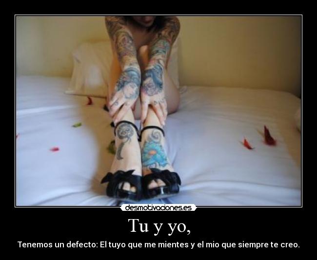 Tu y yo, - Tenemos un defecto: El tuyo que me mientes y el mio que siempre te creo.