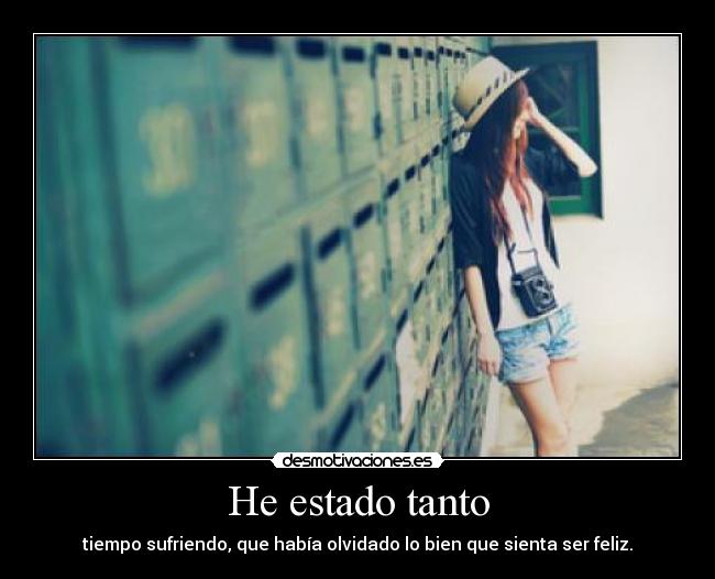 He estado tanto - tiempo sufriendo, que había olvidado lo bien que sienta ser feliz.